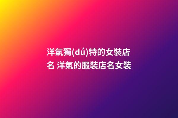 洋氣獨(dú)特的女裝店名 洋氣的服裝店名女裝